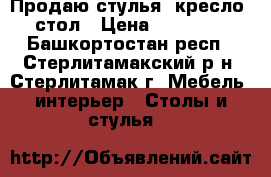 Продаю стулья, кресло, стол › Цена ­ 20 000 - Башкортостан респ., Стерлитамакский р-н, Стерлитамак г. Мебель, интерьер » Столы и стулья   
